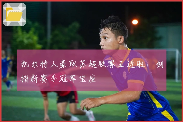 凯尔特人豪取苏超联赛五连胜，剑指新赛季冠军宝座