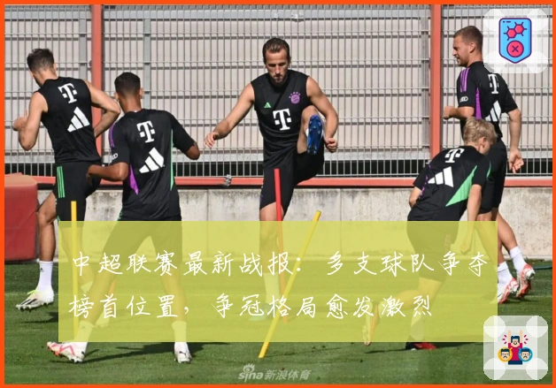 中超联赛最新战报：多支球队争夺榜首位置，争冠格局愈发激烈