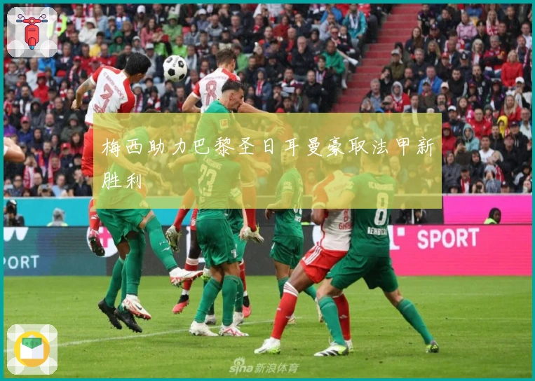 梅西助力巴黎圣日耳曼豪取法甲新胜利