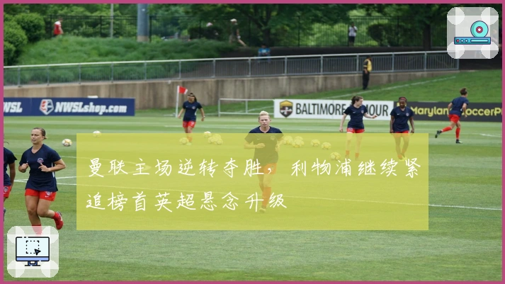 曼联主场逆转夺胜，利物浦继续紧追榜首英超悬念升级