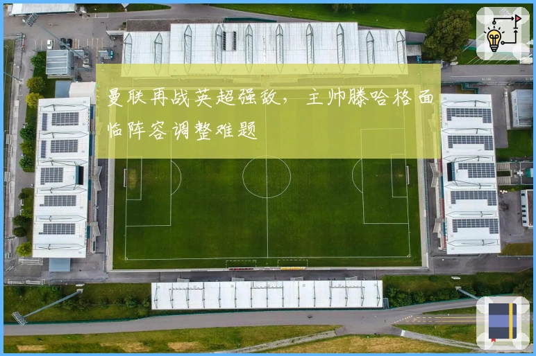 曼联再战英超强敌，主帅滕哈格面临阵容调整难题