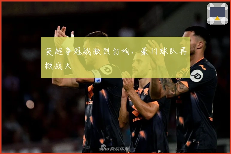 英超争冠战激烈打响，豪门球队再掀战火