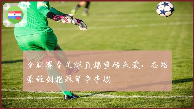 全新赛季足球直播重磅来袭，各路豪强剑指冠军争夺战