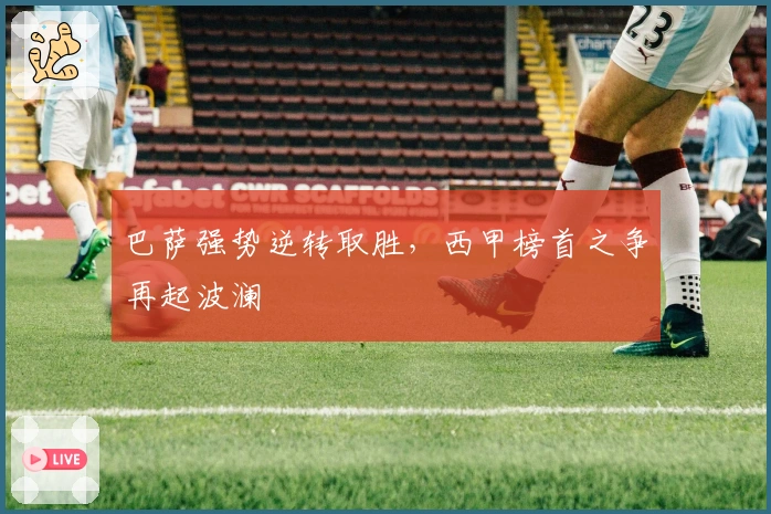 巴萨强势逆转取胜，西甲榜首之争再起波澜