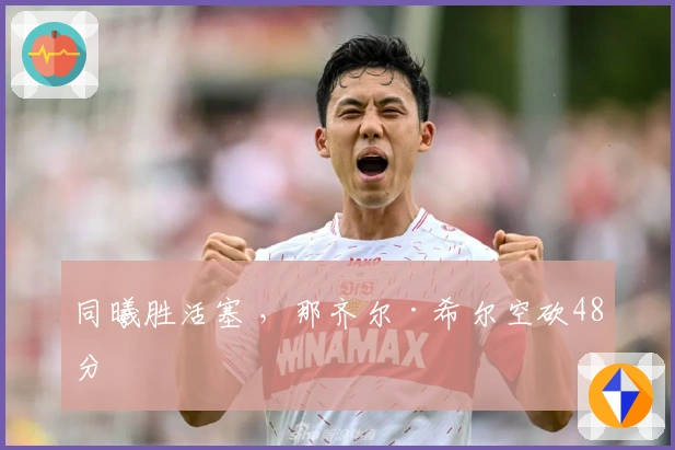 同曦胜活塞 ，那齐尔·希尔空砍48分