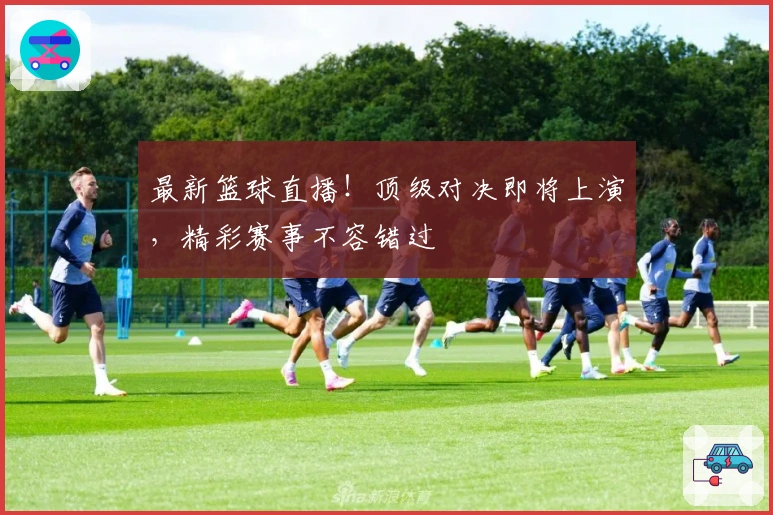 最新篮球直播！顶级对决即将上演，精彩赛事不容错过