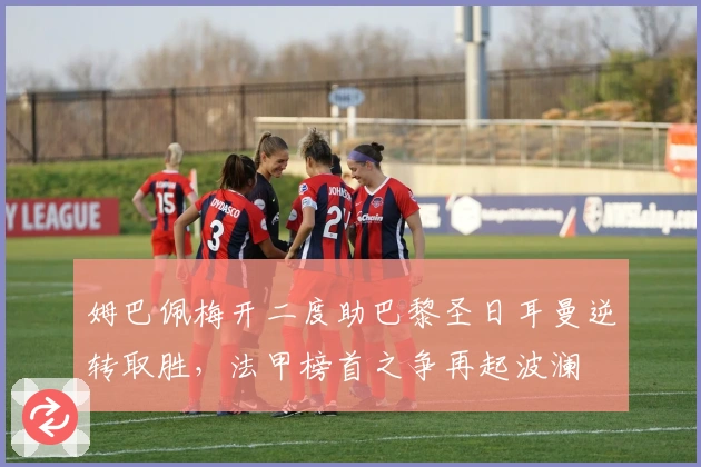 姆巴佩梅开二度助巴黎圣日耳曼逆转取胜，法甲榜首之争再起波澜