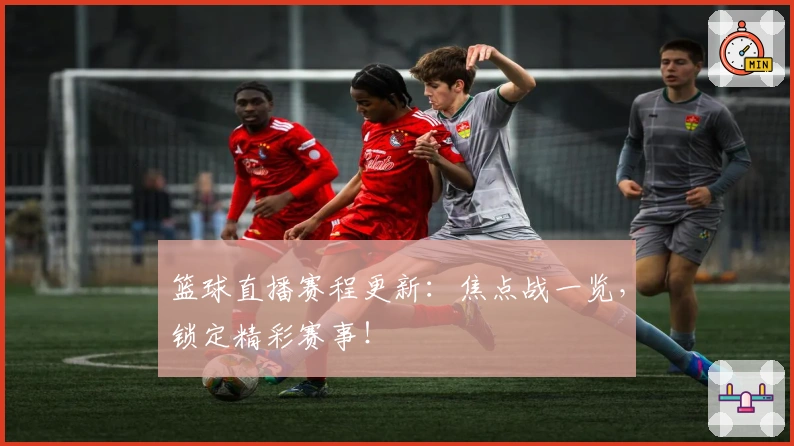 篮球直播赛程更新：焦点战一览，锁定精彩赛事！