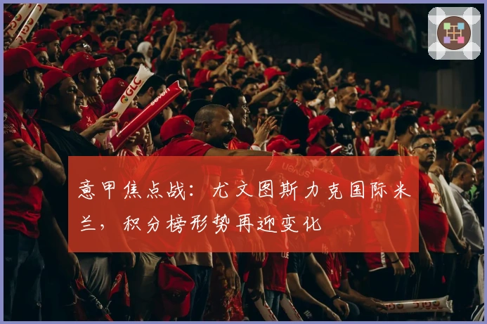 意甲焦点战：尤文图斯力克国际米兰，积分榜形势再迎变化