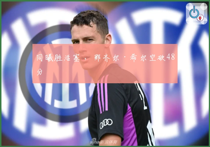 同曦胜活塞 ，那齐尔·希尔空砍48分