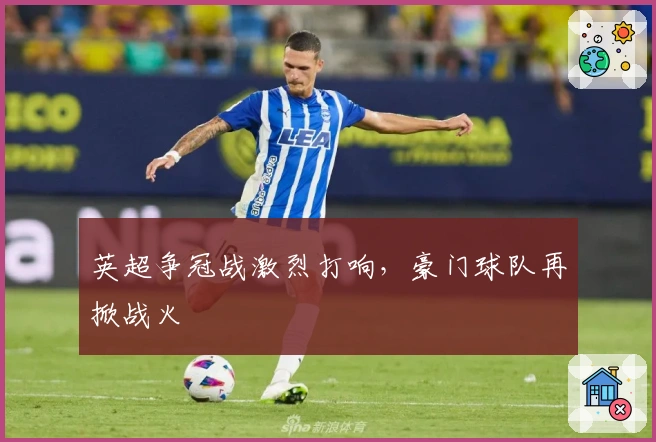 英超争冠战激烈打响，豪门球队再掀战火