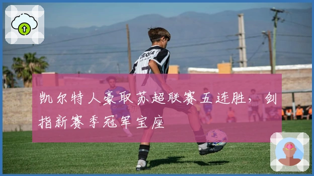 凯尔特人豪取苏超联赛五连胜，剑指新赛季冠军宝座