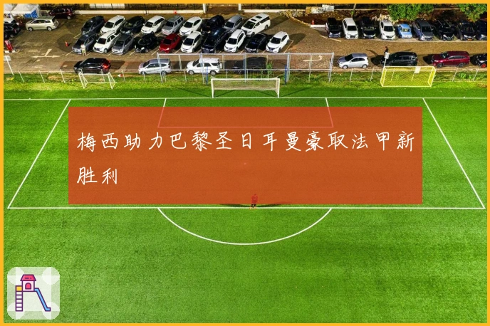 梅西助力巴黎圣日耳曼豪取法甲新胜利