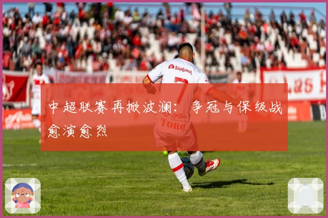 中超联赛再掀波澜：争冠与保级战愈演愈烈