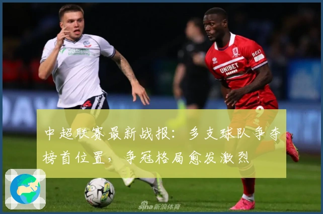 中超联赛最新战报：多支球队争夺榜首位置，争冠格局愈发激烈