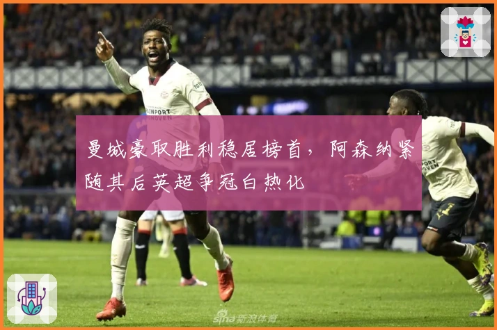 曼城豪取胜利稳居榜首，阿森纳紧随其后英超争冠白热化