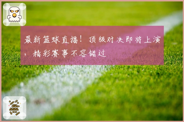 最新篮球直播！顶级对决即将上演，精彩赛事不容错过