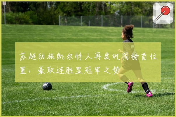 苏超劲旅凯尔特人再度巩固榜首位置，豪取连胜显冠军之势