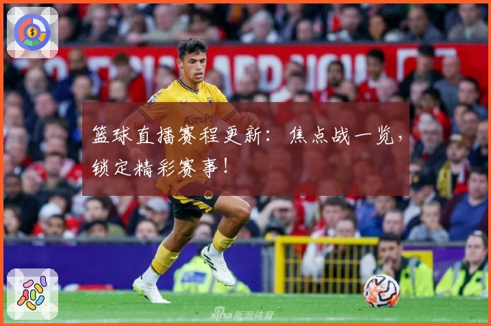 篮球直播赛程更新：焦点战一览，锁定精彩赛事！