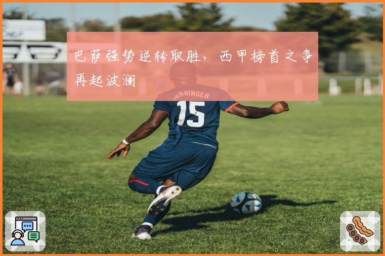 巴萨强势逆转取胜，西甲榜首之争再起波澜