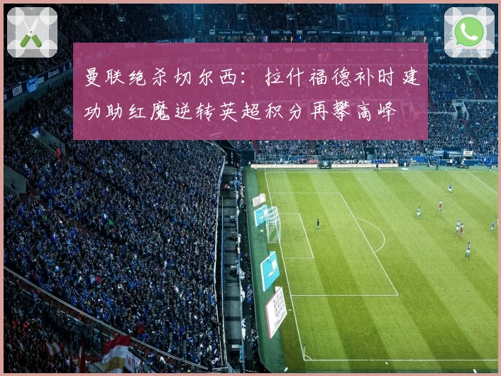 曼联绝杀切尔西：拉什福德补时建功助红魔逆转英超积分再攀高峰